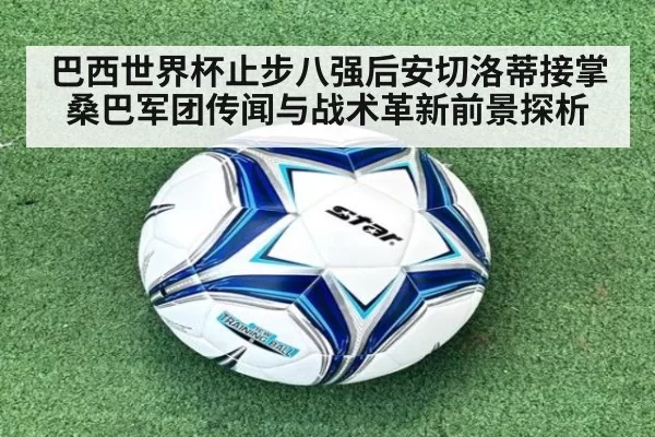 巴西世界杯止步八强后安切洛蒂接掌桑巴军团传闻与战术革新前景探析