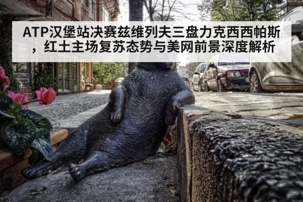 ATP汉堡站决赛兹维列夫三盘力克西西帕斯，红土主场复苏态势与美网前景深度解析