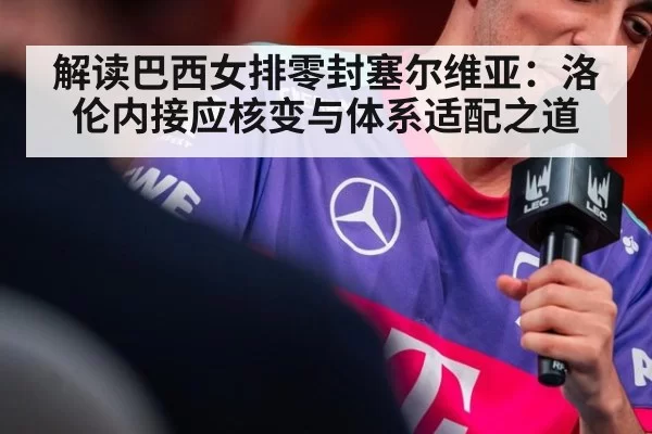 解读巴西女排零封塞尔维亚：洛伦内接应核变与体系适配之道