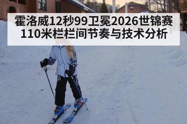 霍洛威12秒99卫冕2026世锦赛110米栏栏间节奏与技术分析