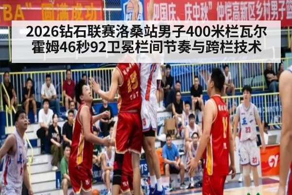 2026钻石联赛洛桑站男子400米栏瓦尔霍姆46秒92卫冕栏间节奏与跨栏技术