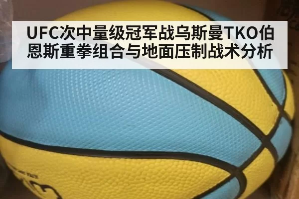 UFC次中量级冠军战乌斯曼TKO伯恩斯重拳组合与地面压制战术分析