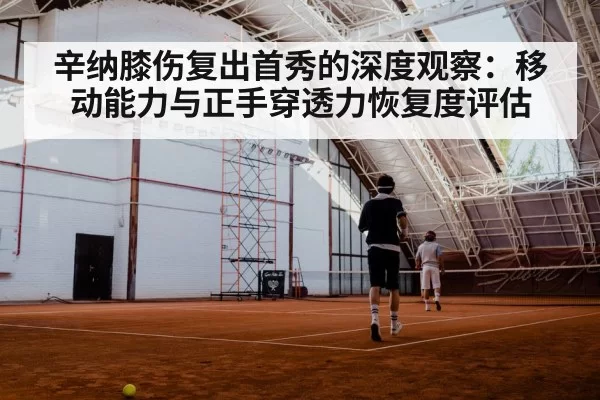 辛纳膝伤复出首秀的深度观察:移动能力与正手穿透力恢复度评估