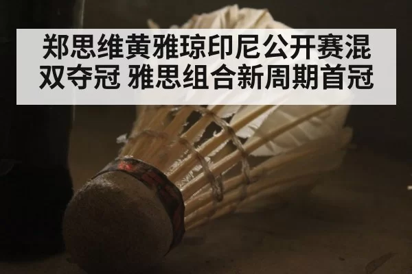 郑思维黄雅琼印尼公开赛混双夺冠 雅思组合新周期首冠
