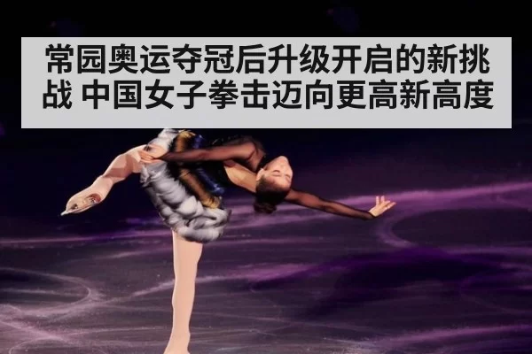 常园奥运夺冠后升级开启的新挑战 中国女子拳击迈向更高新高度