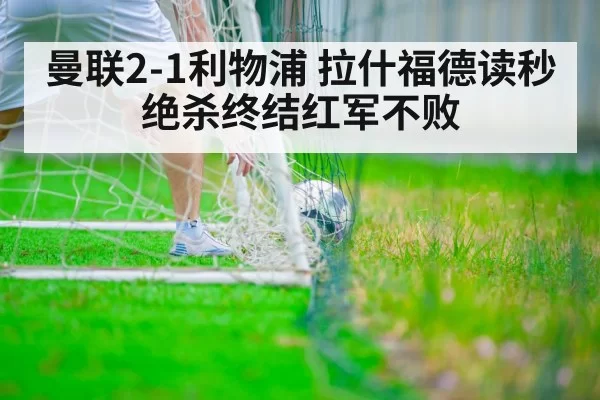 曼联2-1利物浦 拉什福德读秒绝杀终结红军不败