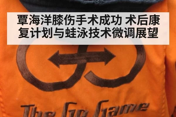 覃海洋膝伤手术成功 术后康复计划与蛙泳技术微调展望