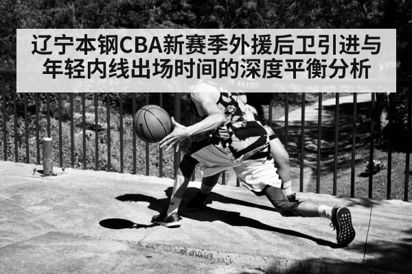 辽宁本钢CBA新赛季外援后卫引进与年轻内线出场时间的深度平衡分析