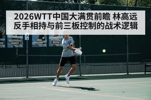2026WTT中国大满贯前瞻 林高远反手相持与前三板控制的战术逻辑