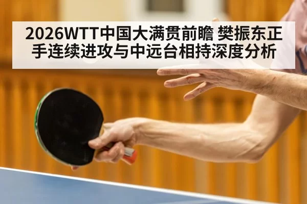 2026WTT中国大满贯前瞻 樊振东正手连续进攻与中远台相持深度分析